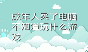 成年人买了电脑不知道玩什么游戏