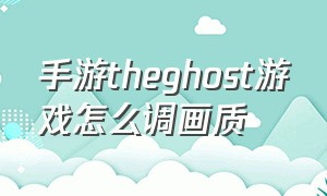 手游theghost游戏怎么调画质