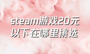 steam游戏20元以下在哪里挑选