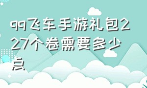 qq飞车手游礼包227个卷需要多少点