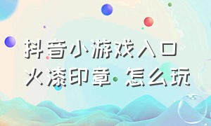 抖音小游戏入口火漆印章 怎么玩