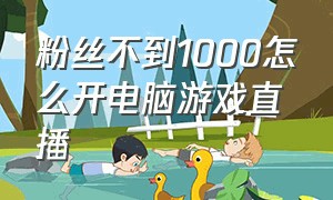 粉丝不到1000怎么开电脑游戏直播