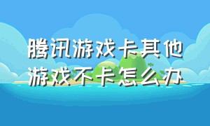 腾讯游戏卡其他游戏不卡怎么办