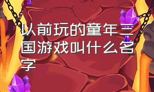 以前玩的童年三国游戏叫什么名字