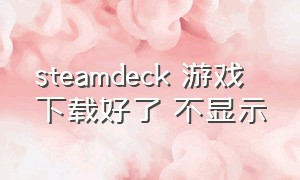 steamdeck 游戏 下载好了 不显示