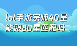 lol手游宗师40星能跟80星匹配吗