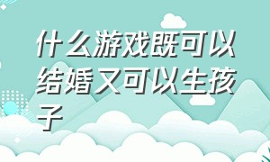 什么游戏既可以结婚又可以生孩子