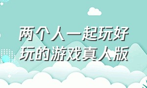 两个人一起玩好玩的游戏真人版