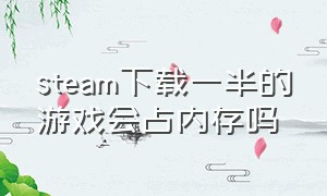 steam下载一半的游戏会占内存吗