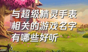 与超级精灵手表相关的游戏名字有哪些好听