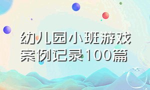 幼儿园小班游戏案例记录100篇