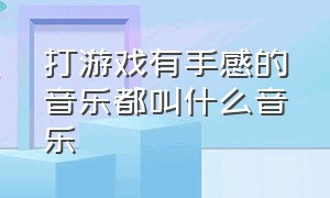 打游戏有手感的音乐都叫什么音乐