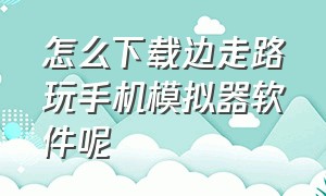 怎么下载边走路玩手机模拟器软件呢