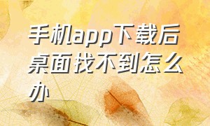 手机app下载后桌面找不到怎么办