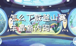 怎么下载登山赛车最新内购