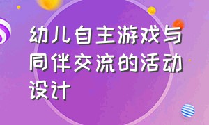 幼儿自主游戏与同伴交流的活动设计