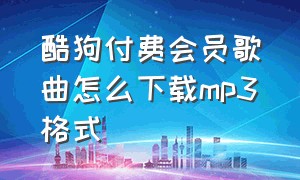 酷狗付费会员歌曲怎么下载mp3格式