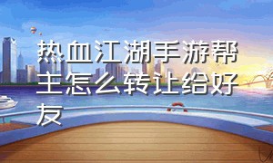 热血江湖手游帮主怎么转让给好友