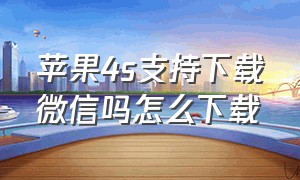 苹果4s支持下载微信吗怎么下载