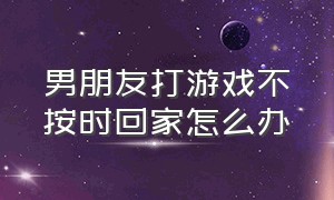 男朋友打游戏不按时回家怎么办