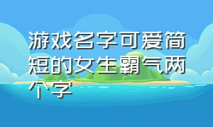 游戏名字可爱简短的女生霸气两个字