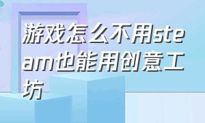 游戏怎么不用steam也能用创意工坊