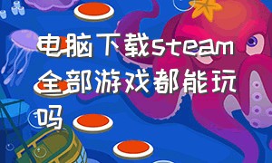 电脑下载steam全部游戏都能玩吗