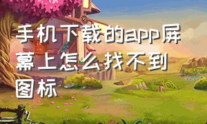 手机下载的app屏幕上怎么找不到图标