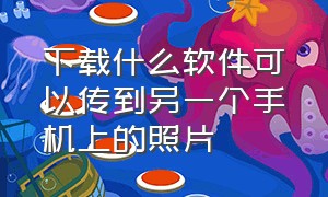 下载什么软件可以传到另一个手机上的照片