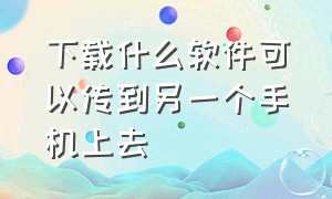 下载什么软件可以传到另一个手机上去