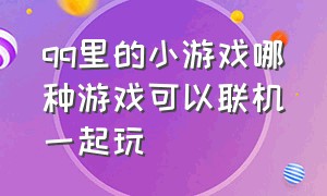 qq里的小游戏哪种游戏可以联机一起玩