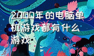 2000年的电脑单机游戏都有什么游戏