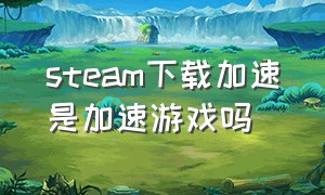 steam下载加速是加速游戏吗