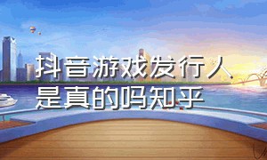 抖音游戏发行人是真的吗知乎