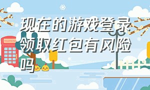 现在的游戏登录领取红包有风险吗