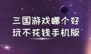 三国游戏哪个好玩不花钱手机版