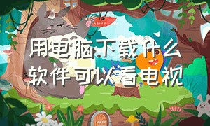 用电脑下载什么软件可以看电视