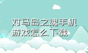 对马岛之魂手机游戏怎么下载