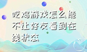 吃鸡游戏怎么能不让好友看到在线状态