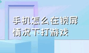 手机怎么在锁屏情况下打游戏