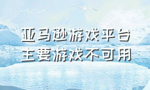 亚马逊游戏平台主要游戏不可用