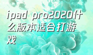ipad pro2020什么版本适合打游戏