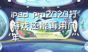 ipad pro2020打游戏还能再用几年