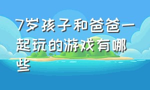 7岁孩子和爸爸一起玩的游戏有哪些