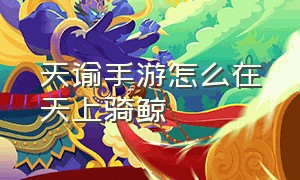 天谕手游怎么在天上骑鲸