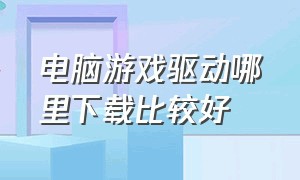 电脑游戏驱动哪里下载比较好