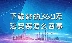 下载好的360无法安装怎么回事