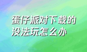 蛋仔派对下载的没法玩怎么办