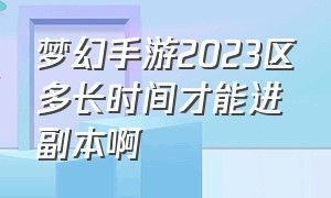 梦幻手游2023区多长时间才能进副本啊