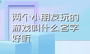 两个小朋友玩的游戏叫什么名字好听